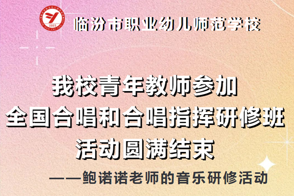 临汾职业幼师学校【研修活动】我校青年教师参加全国合唱和合唱指挥演修班活动圆满结束